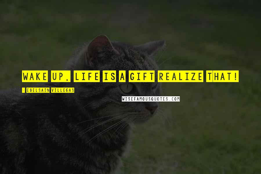 Ebelsain Villegas Quotes: Wake up, Life is a gift realize that!