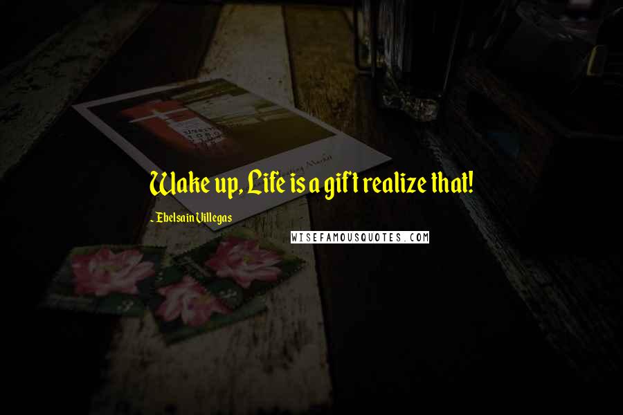 Ebelsain Villegas Quotes: Wake up, Life is a gift realize that!