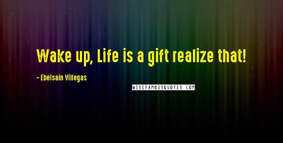 Ebelsain Villegas Quotes: Wake up, Life is a gift realize that!