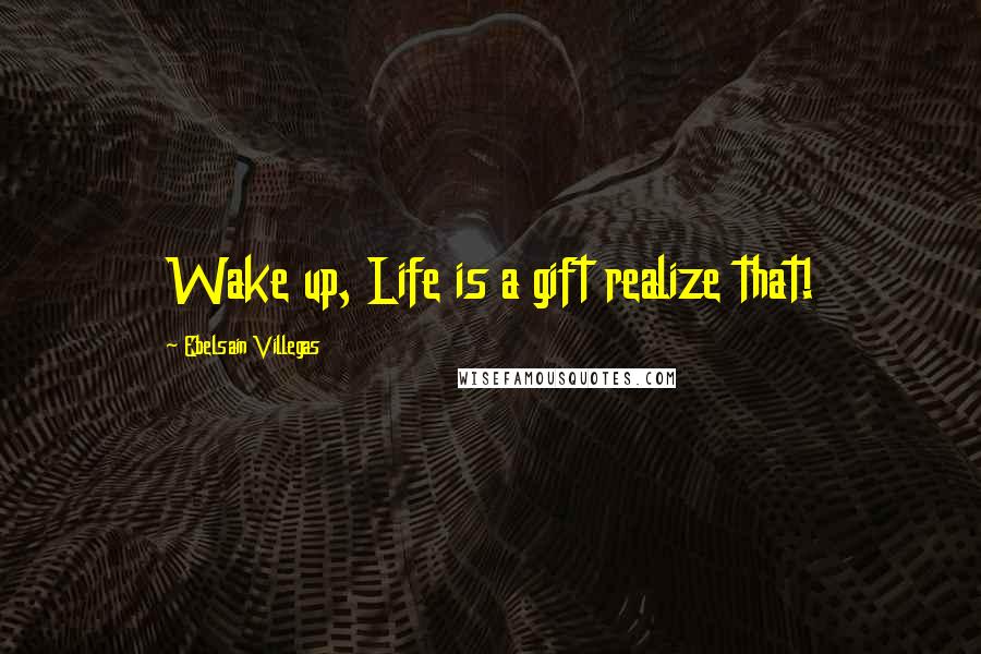 Ebelsain Villegas Quotes: Wake up, Life is a gift realize that!