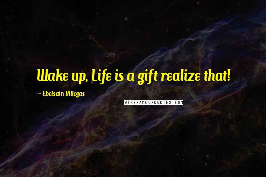 Ebelsain Villegas Quotes: Wake up, Life is a gift realize that!