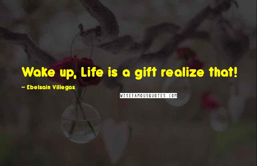 Ebelsain Villegas Quotes: Wake up, Life is a gift realize that!