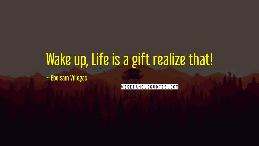 Ebelsain Villegas Quotes: Wake up, Life is a gift realize that!