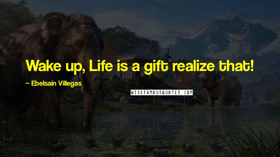 Ebelsain Villegas Quotes: Wake up, Life is a gift realize that!
