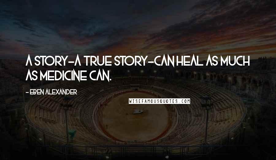 Eben Alexander Quotes: A story-a true story-can heal as much as medicine can.