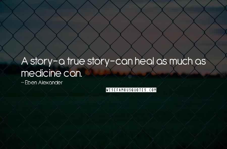 Eben Alexander Quotes: A story-a true story-can heal as much as medicine can.