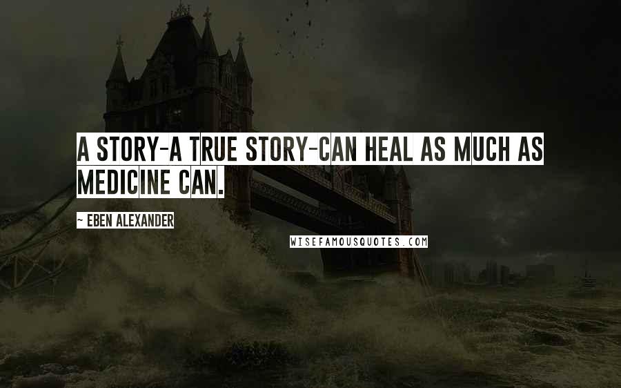 Eben Alexander Quotes: A story-a true story-can heal as much as medicine can.