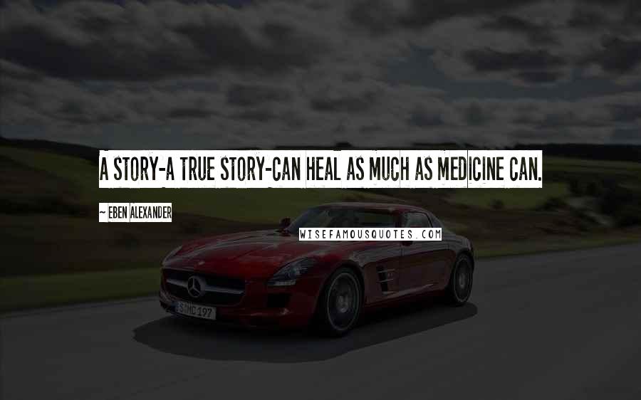 Eben Alexander Quotes: A story-a true story-can heal as much as medicine can.