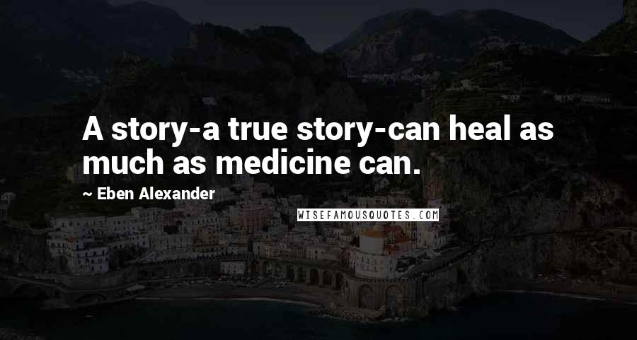 Eben Alexander Quotes: A story-a true story-can heal as much as medicine can.