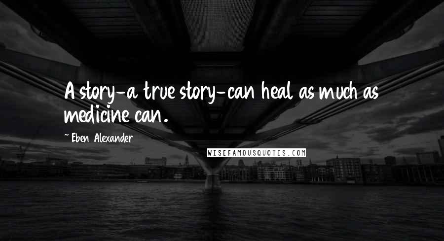 Eben Alexander Quotes: A story-a true story-can heal as much as medicine can.