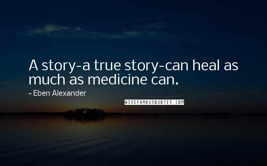 Eben Alexander Quotes: A story-a true story-can heal as much as medicine can.