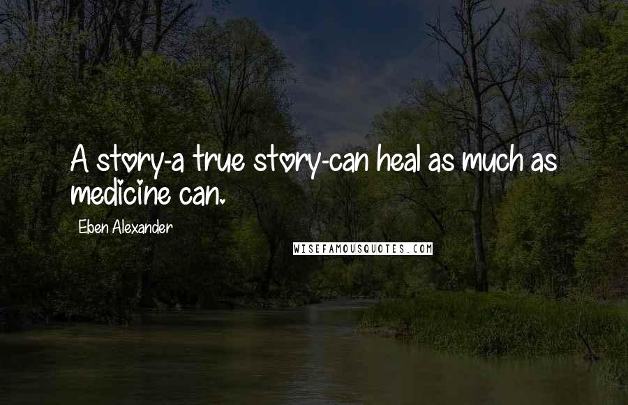 Eben Alexander Quotes: A story-a true story-can heal as much as medicine can.