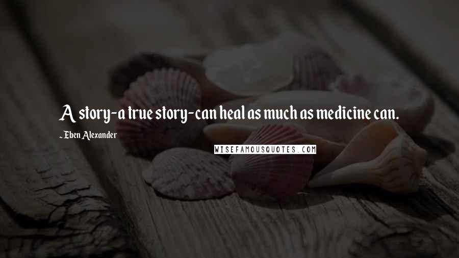 Eben Alexander Quotes: A story-a true story-can heal as much as medicine can.