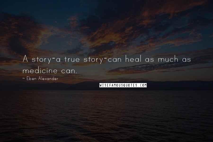 Eben Alexander Quotes: A story-a true story-can heal as much as medicine can.