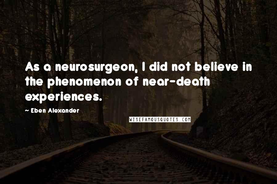 Eben Alexander Quotes: As a neurosurgeon, I did not believe in the phenomenon of near-death experiences.