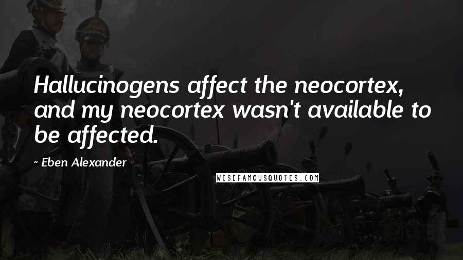 Eben Alexander Quotes: Hallucinogens affect the neocortex, and my neocortex wasn't available to be affected.