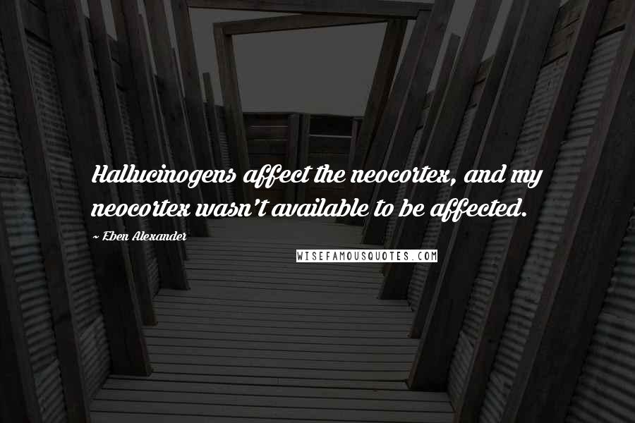 Eben Alexander Quotes: Hallucinogens affect the neocortex, and my neocortex wasn't available to be affected.