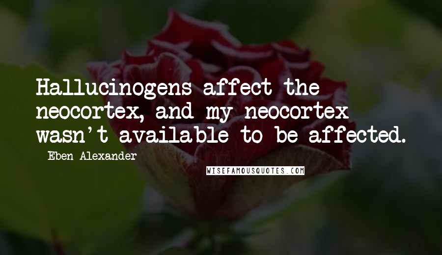 Eben Alexander Quotes: Hallucinogens affect the neocortex, and my neocortex wasn't available to be affected.