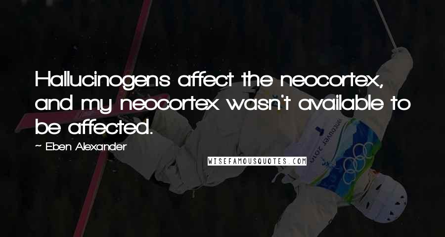 Eben Alexander Quotes: Hallucinogens affect the neocortex, and my neocortex wasn't available to be affected.