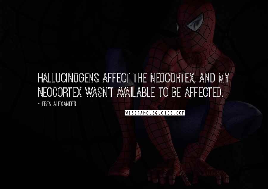 Eben Alexander Quotes: Hallucinogens affect the neocortex, and my neocortex wasn't available to be affected.