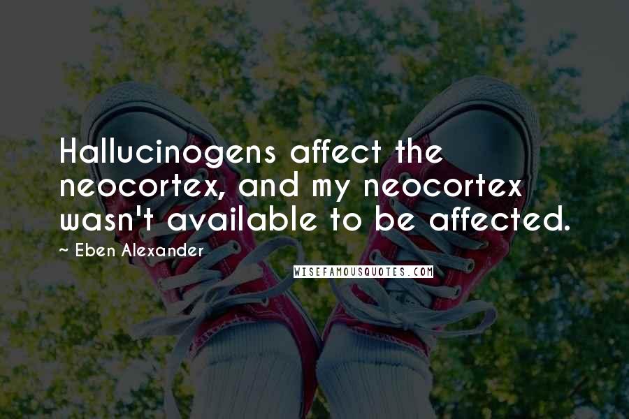 Eben Alexander Quotes: Hallucinogens affect the neocortex, and my neocortex wasn't available to be affected.