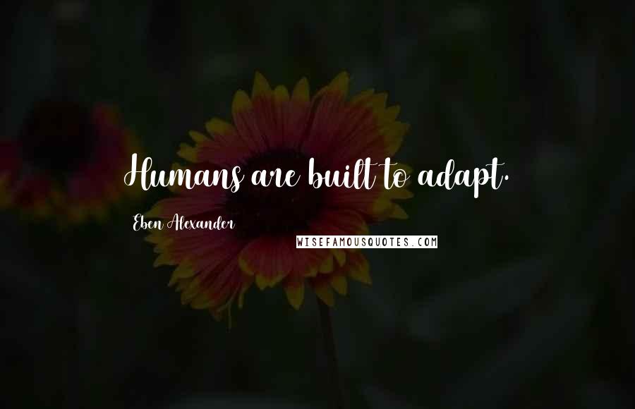Eben Alexander Quotes: Humans are built to adapt.