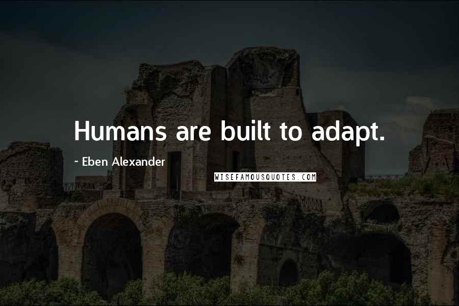 Eben Alexander Quotes: Humans are built to adapt.