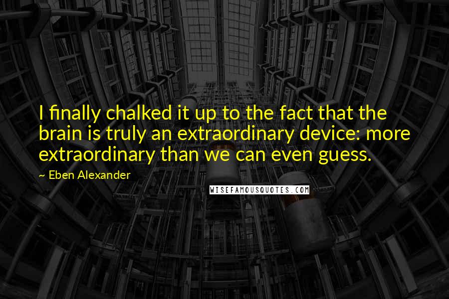 Eben Alexander Quotes: I finally chalked it up to the fact that the brain is truly an extraordinary device: more extraordinary than we can even guess.