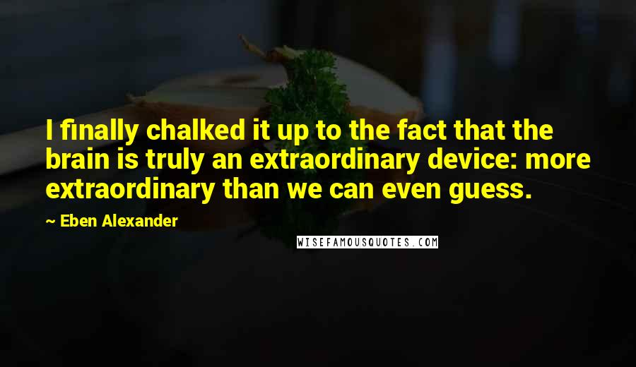 Eben Alexander Quotes: I finally chalked it up to the fact that the brain is truly an extraordinary device: more extraordinary than we can even guess.