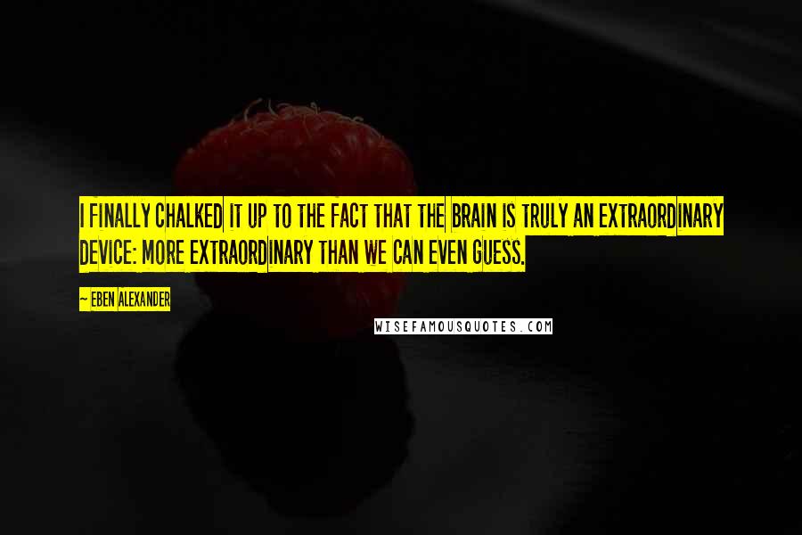 Eben Alexander Quotes: I finally chalked it up to the fact that the brain is truly an extraordinary device: more extraordinary than we can even guess.