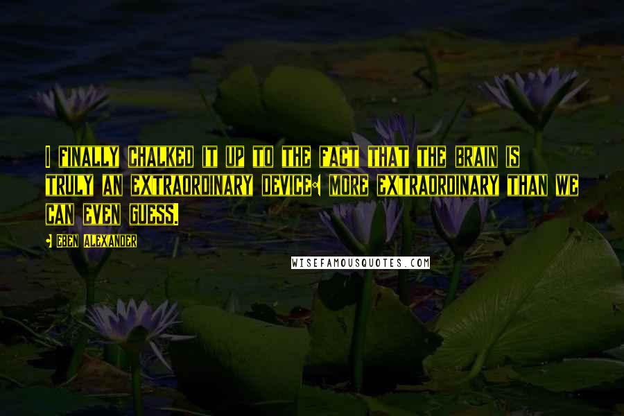 Eben Alexander Quotes: I finally chalked it up to the fact that the brain is truly an extraordinary device: more extraordinary than we can even guess.