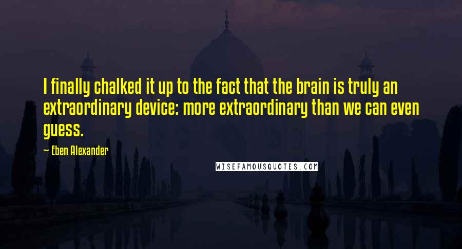 Eben Alexander Quotes: I finally chalked it up to the fact that the brain is truly an extraordinary device: more extraordinary than we can even guess.