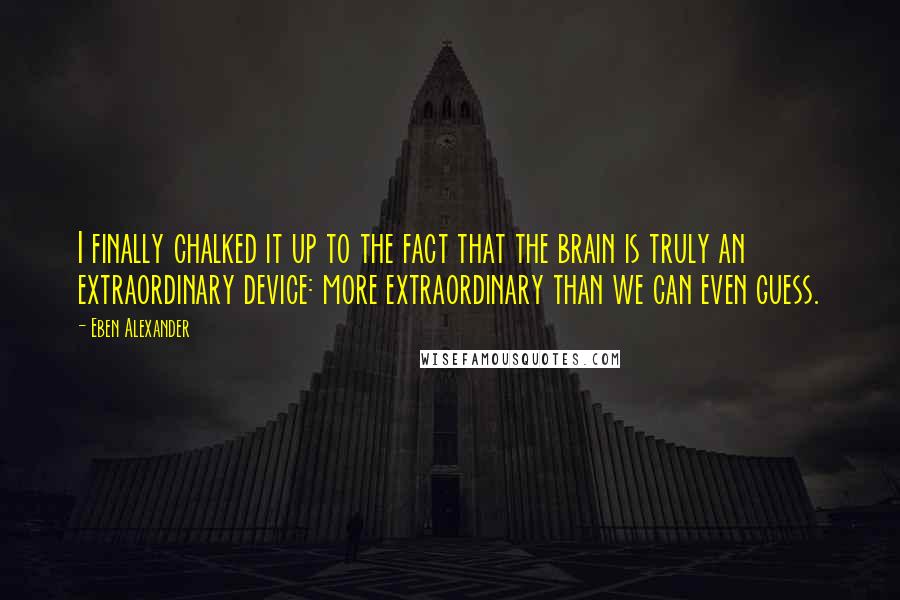 Eben Alexander Quotes: I finally chalked it up to the fact that the brain is truly an extraordinary device: more extraordinary than we can even guess.