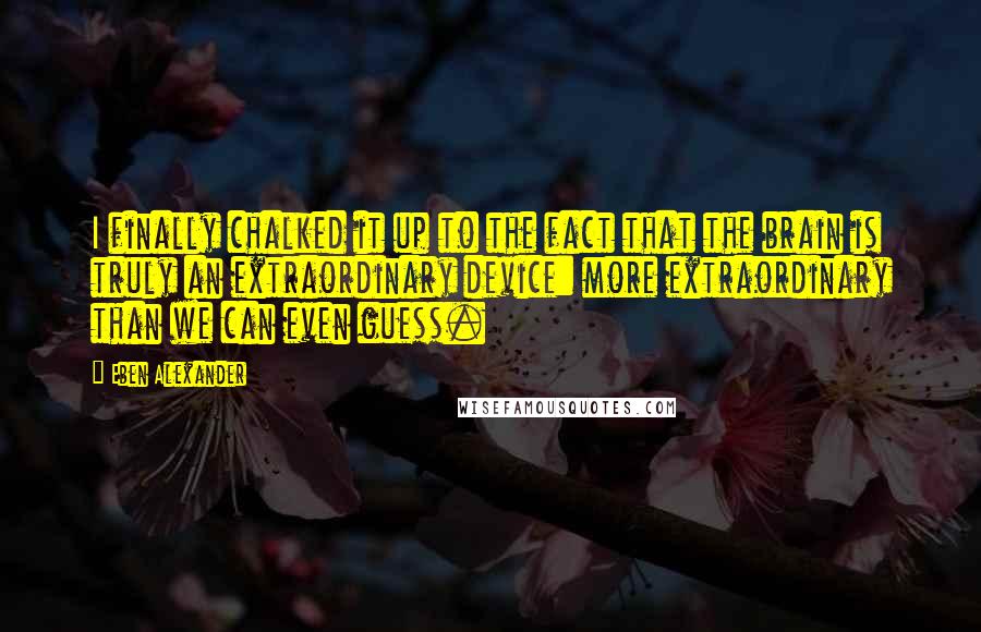 Eben Alexander Quotes: I finally chalked it up to the fact that the brain is truly an extraordinary device: more extraordinary than we can even guess.