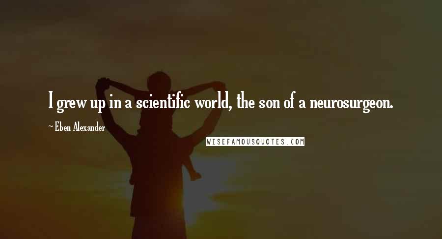 Eben Alexander Quotes: I grew up in a scientific world, the son of a neurosurgeon.