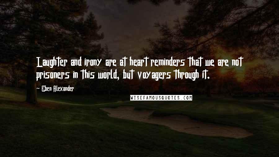 Eben Alexander Quotes: Laughter and irony are at heart reminders that we are not prisoners in this world, but voyagers through it.