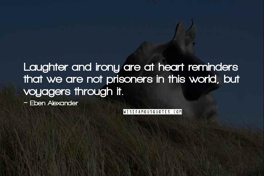 Eben Alexander Quotes: Laughter and irony are at heart reminders that we are not prisoners in this world, but voyagers through it.