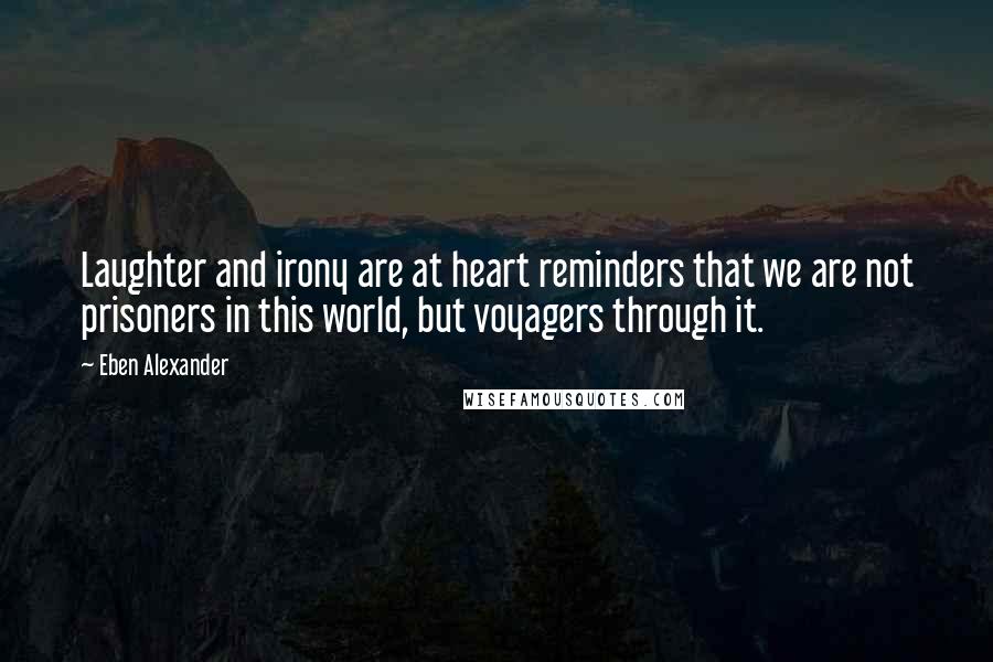 Eben Alexander Quotes: Laughter and irony are at heart reminders that we are not prisoners in this world, but voyagers through it.