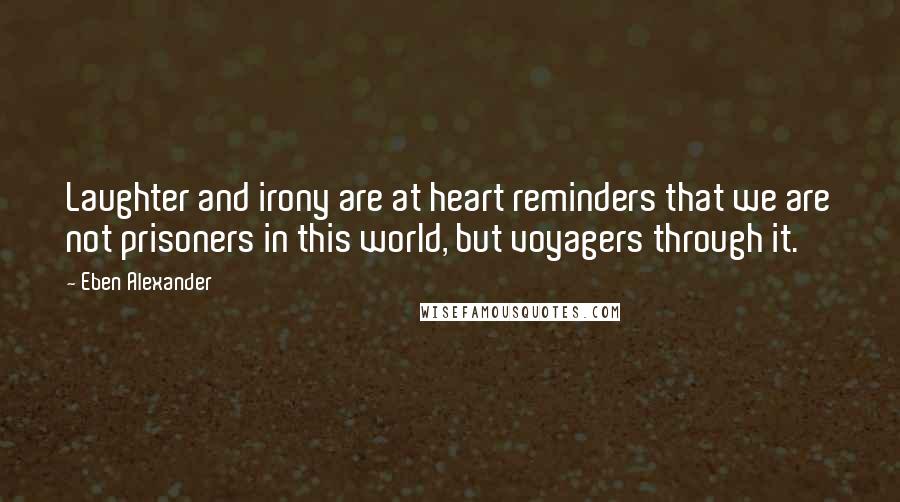 Eben Alexander Quotes: Laughter and irony are at heart reminders that we are not prisoners in this world, but voyagers through it.