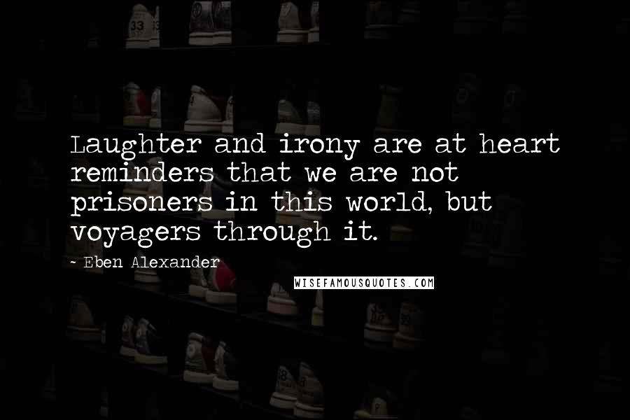 Eben Alexander Quotes: Laughter and irony are at heart reminders that we are not prisoners in this world, but voyagers through it.