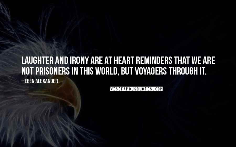 Eben Alexander Quotes: Laughter and irony are at heart reminders that we are not prisoners in this world, but voyagers through it.