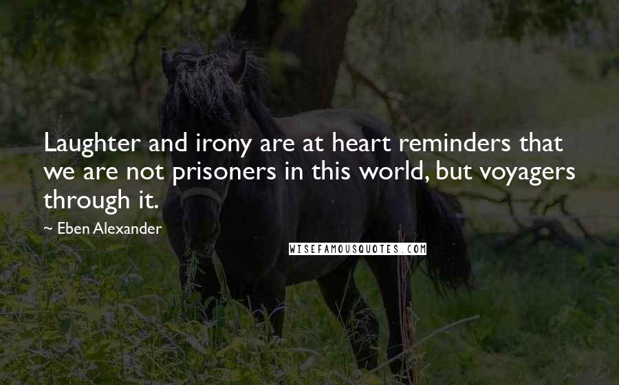 Eben Alexander Quotes: Laughter and irony are at heart reminders that we are not prisoners in this world, but voyagers through it.