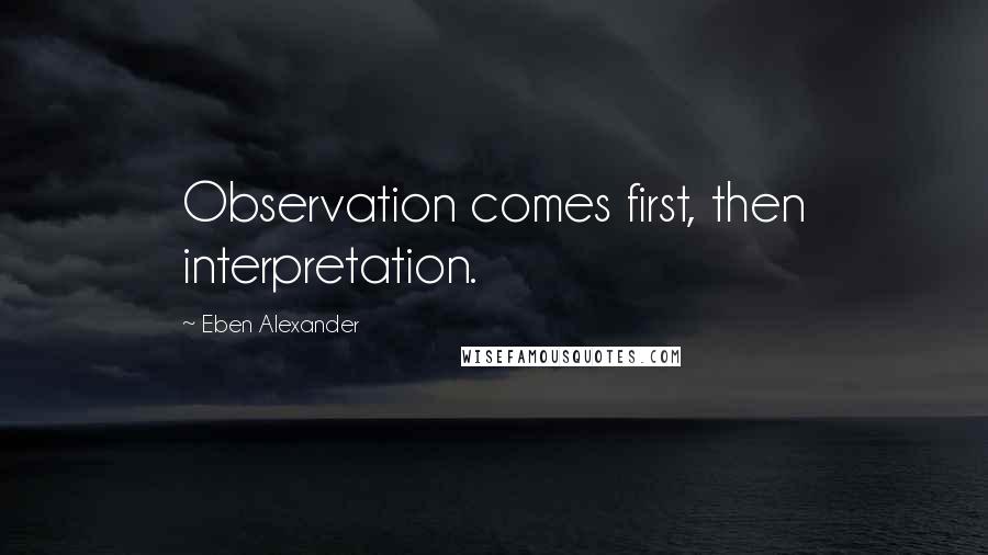 Eben Alexander Quotes: Observation comes first, then interpretation.