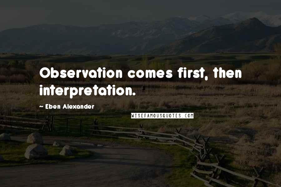 Eben Alexander Quotes: Observation comes first, then interpretation.