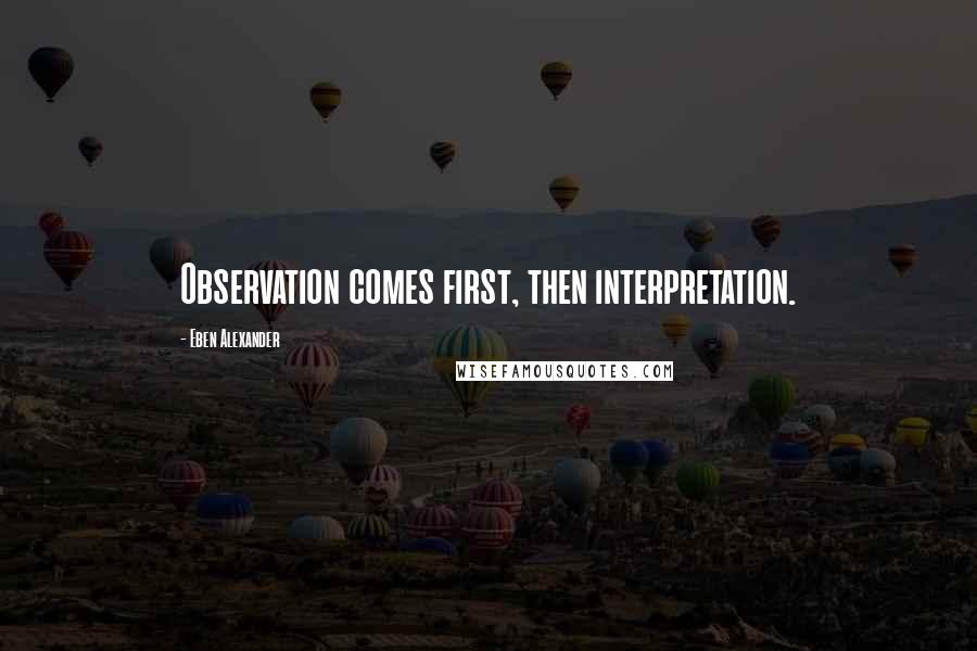 Eben Alexander Quotes: Observation comes first, then interpretation.