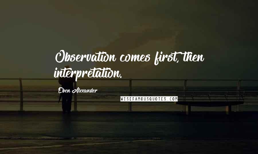 Eben Alexander Quotes: Observation comes first, then interpretation.