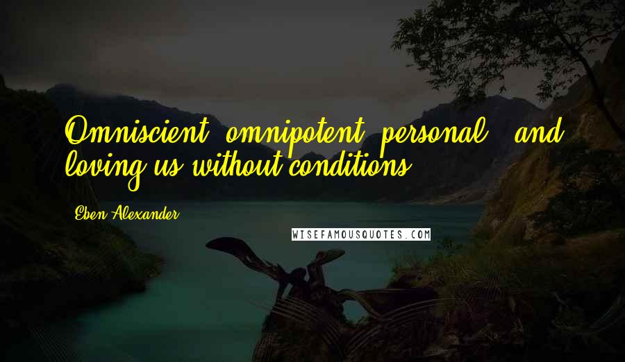 Eben Alexander Quotes: Omniscient, omnipotent, personal - and loving us without conditions.