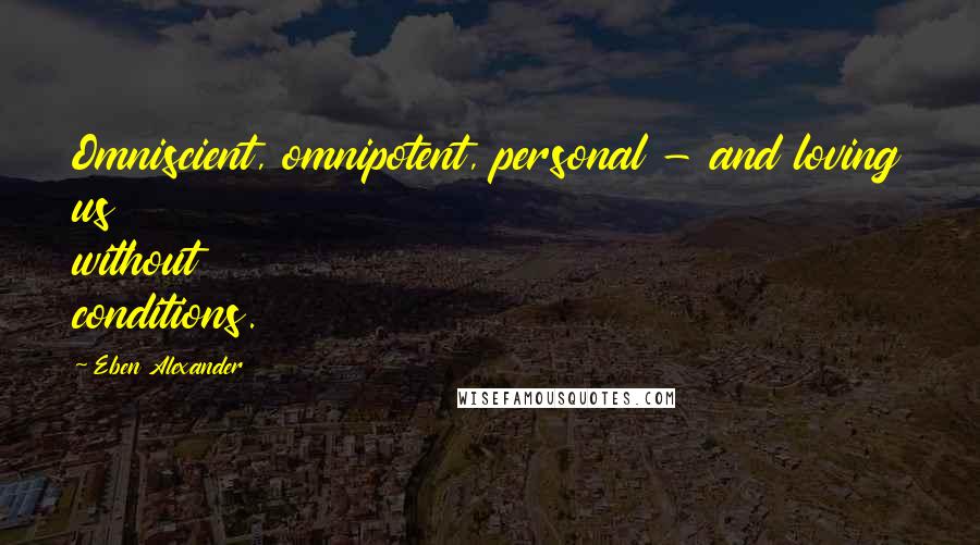 Eben Alexander Quotes: Omniscient, omnipotent, personal - and loving us without conditions.