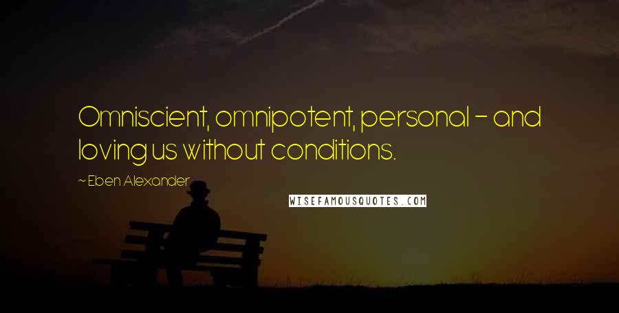 Eben Alexander Quotes: Omniscient, omnipotent, personal - and loving us without conditions.