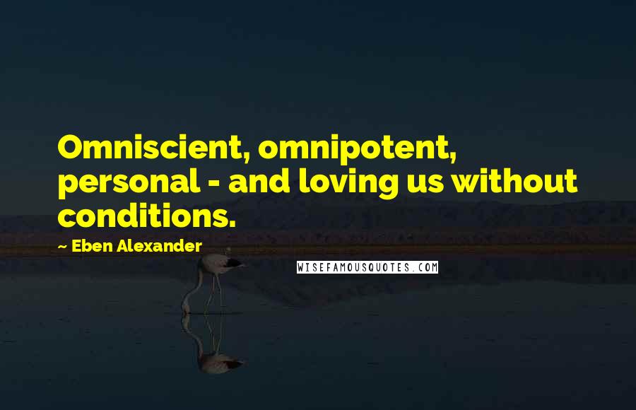 Eben Alexander Quotes: Omniscient, omnipotent, personal - and loving us without conditions.